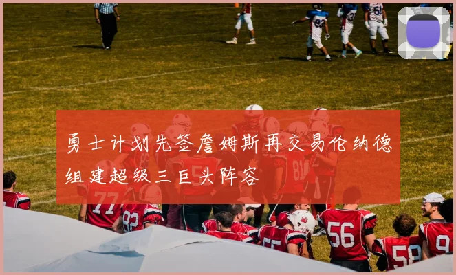 勇士计划先签詹姆斯再交易伦纳德组建超级三巨头阵容