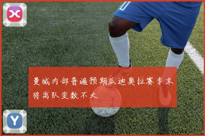 曼城内部普遍预期瓜迪奥拉赛季末将离队变数不大
