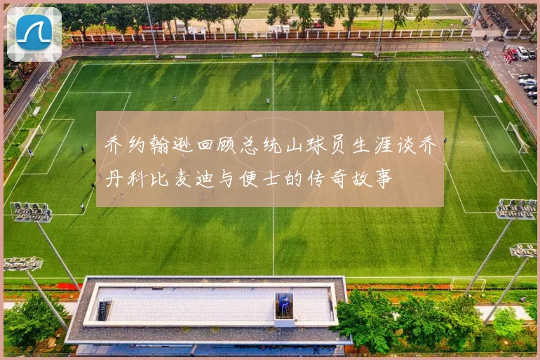 乔约翰逊回顾总统山球员生涯谈乔丹科比麦迪与便士的传奇故事