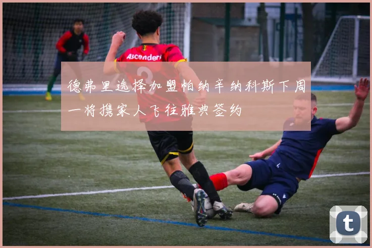 德弗里选择加盟帕纳辛纳科斯下周一将携家人飞往雅典签约