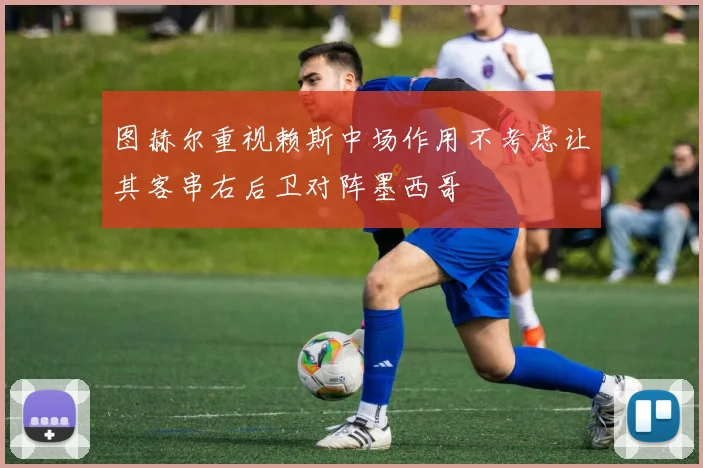 图赫尔重视赖斯中场作用不考虑让其客串右后卫对阵墨西哥