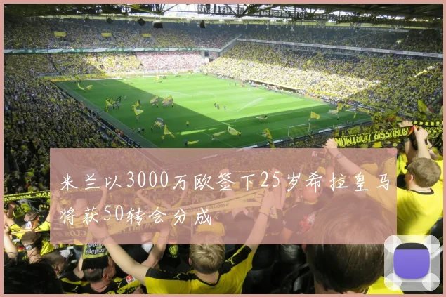 米兰以3000万欧签下25岁希拉皇马将获50转会分成