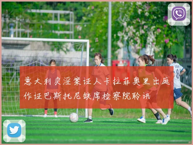 意大利卖淫案证人卡拉菲奥里出庭作证巴斯托尼缺席检察院聆讯