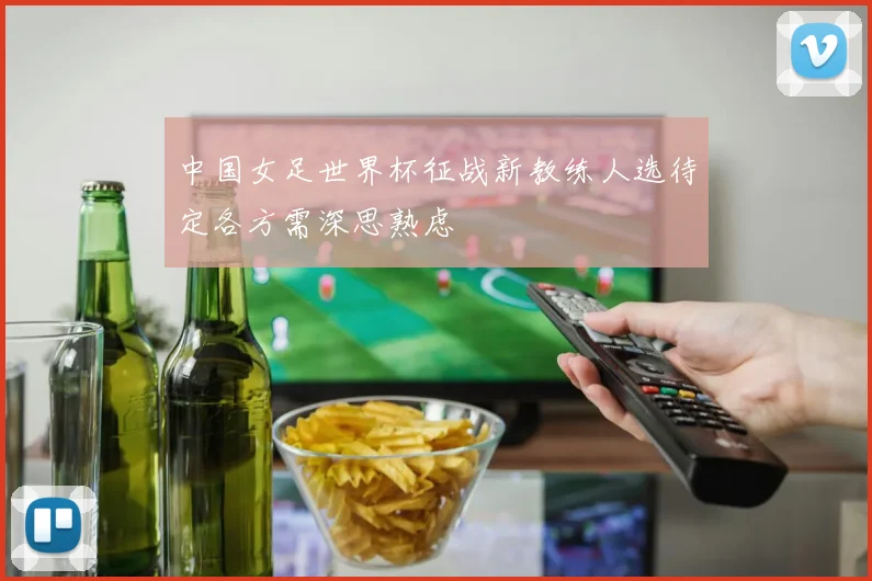 中国女足世界杯征战新教练人选待定各方需深思熟虑