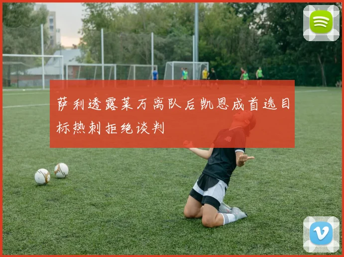 萨利透露莱万离队后凯恩成首选目标热刺拒绝谈判
