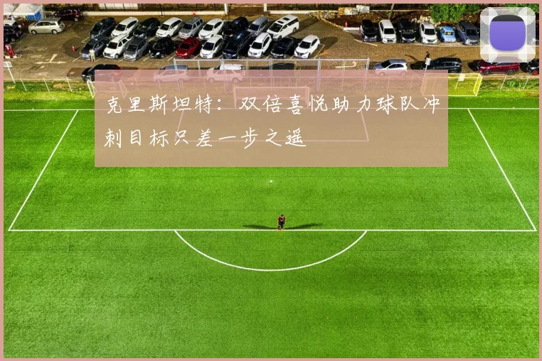 克里斯坦特：双倍喜悦助力球队冲刺目标只差一步之遥