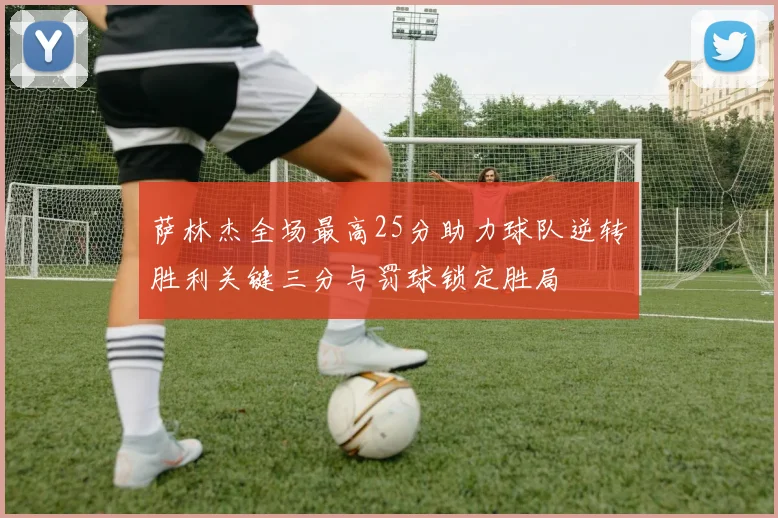 萨林杰全场最高25分助力球队逆转胜利关键三分与罚球锁定胜局