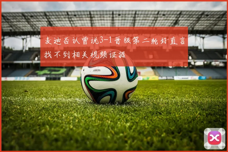 麦迪否认曾说3-1晋级第二轮好直言找不到相关视频证据