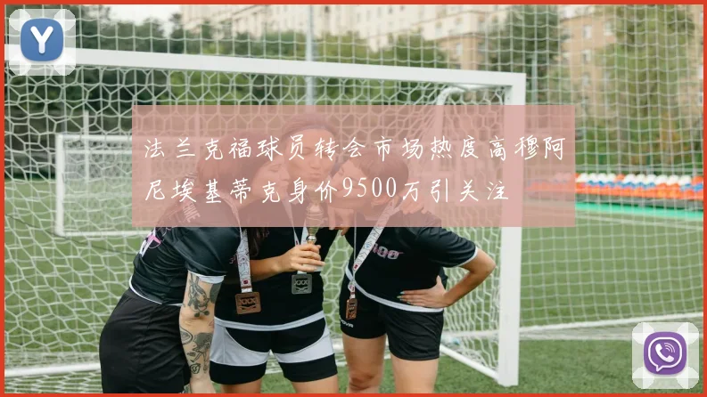 法兰克福球员转会市场热度高穆阿尼埃基蒂克身价9500万引关注