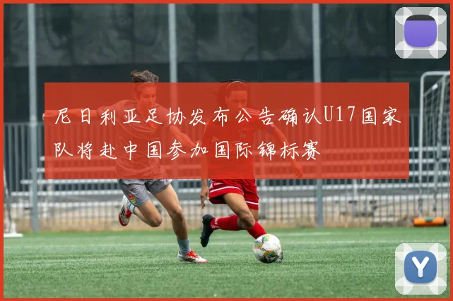 尼日利亚足协发布公告确认U17国家队将赴中国参加国际锦标赛