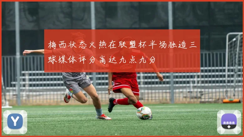 梅西状态火热在联盟杯半场独造三球媒体评分高达九点九分