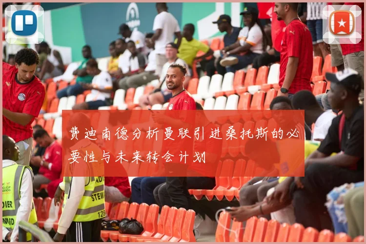 费迪南德分析曼联引进桑托斯的必要性与未来转会计划