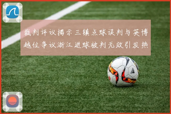 裁判评议揭示三镇点球误判与英博越位争议浙江进球被判无效引发热议
