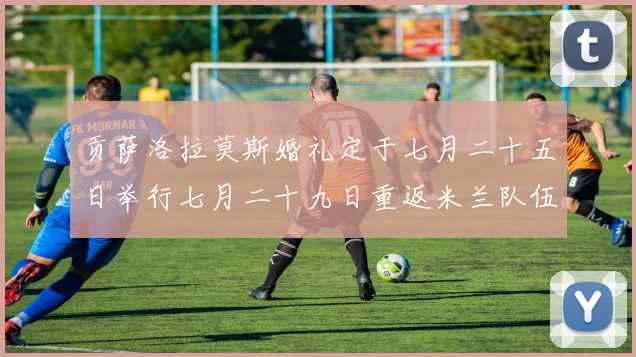 贡萨洛拉莫斯婚礼定于七月二十五日举行七月二十九日重返米兰队伍