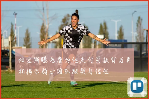 帕金斯曝老詹为他支付罚款背后真相揭示骑士团队默契与信任
