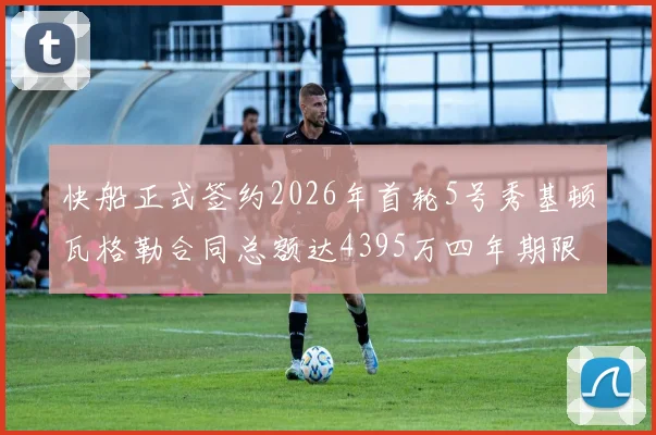 快船正式签约2026年首轮5号秀基顿瓦格勒合同总额达4395万四年期限