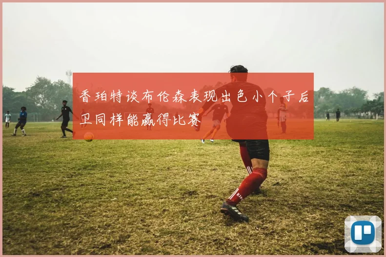 香珀特谈布伦森表现出色小个子后卫同样能赢得比赛