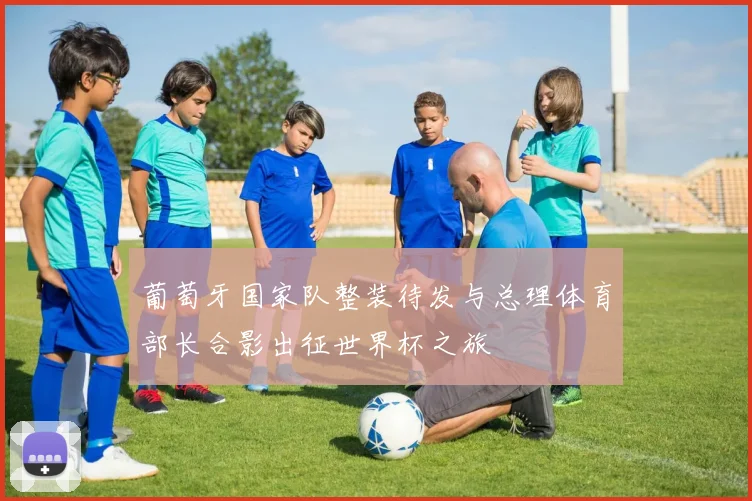 葡萄牙国家队整装待发与总理体育部长合影出征世界杯之旅