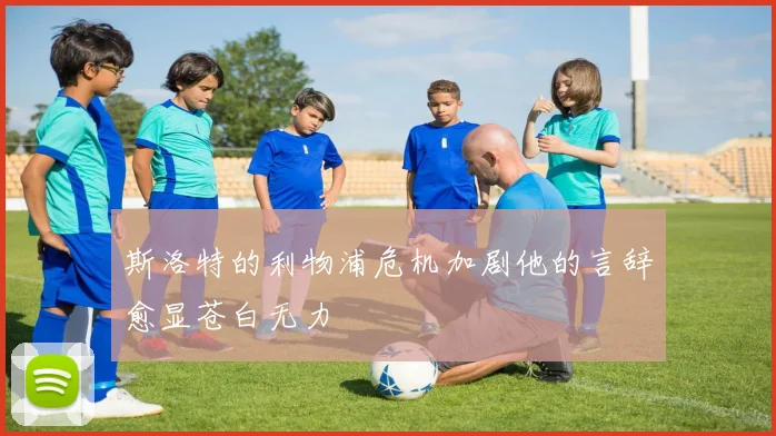 斯洛特的利物浦危机加剧他的言辞愈显苍白无力