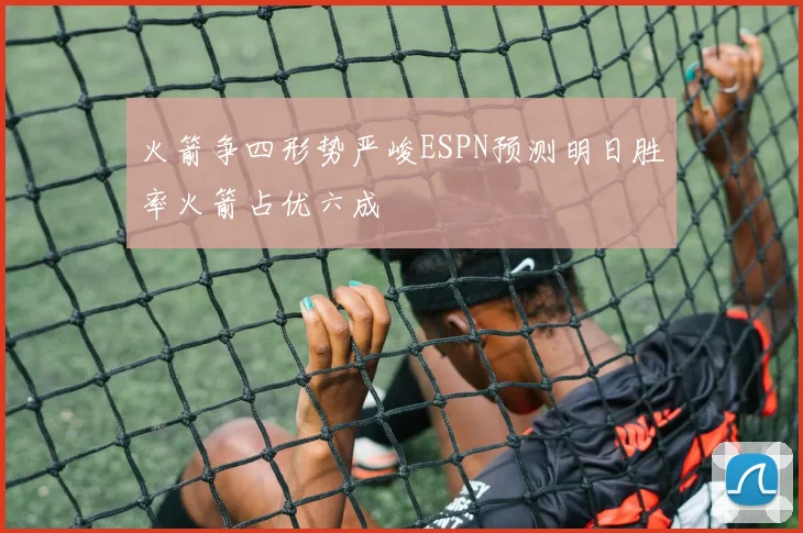 火箭争四形势严峻ESPN预测明日胜率火箭占优六成