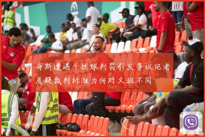 海斯遭遇干扰球判罚引发争议记者质疑裁判标准为何对文班不同