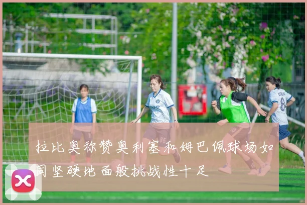 拉比奥称赞奥利塞和姆巴佩球场如同坚硬地面般挑战性十足