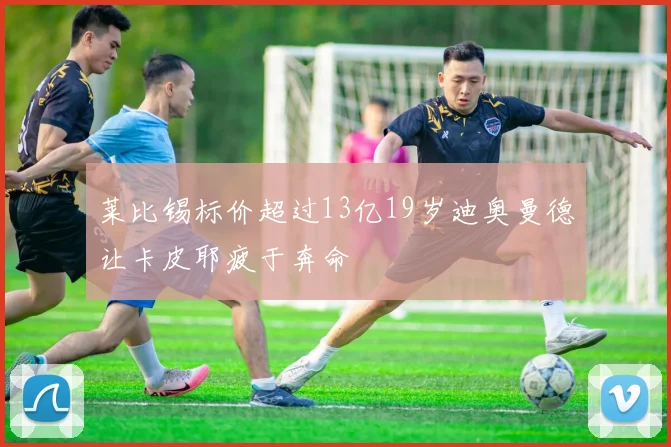 莱比锡标价超过13亿19岁迪奥曼德让卡皮耶疲于奔命
