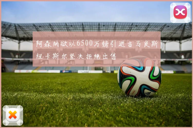 阿森纳欲以6500万镑引进吉马良斯纽卡斯尔坚决拒绝出售