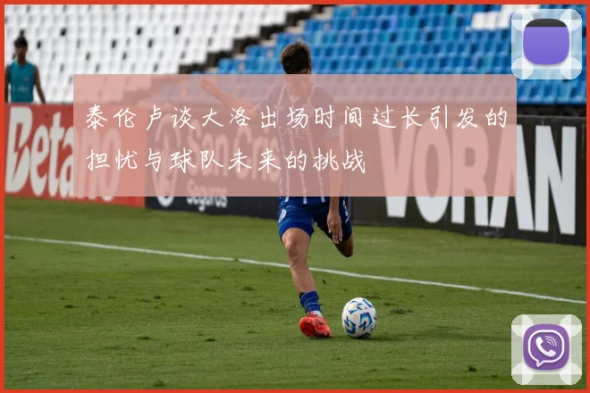 泰伦卢谈大洛出场时间过长引发的担忧与球队未来的挑战