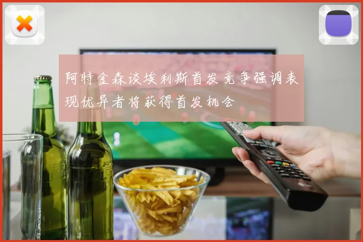 阿特金森谈埃利斯首发竞争强调表现优异者将获得首发机会